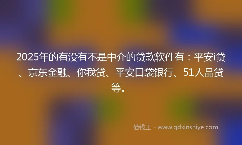 2025年的有没有不是中介的贷款软件有：平安i贷、京东金融、你我贷、平安口袋银行、51人品贷等。