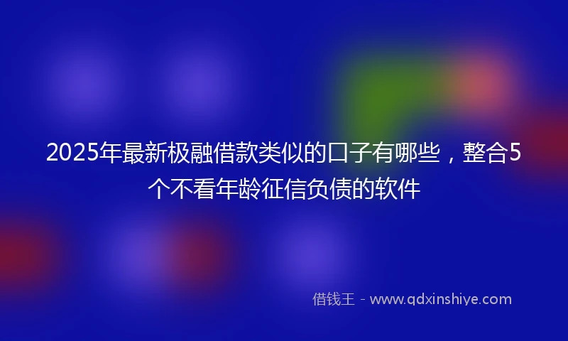 2025年最新极融借款类似的口子有哪些，整合5个不看年龄征信负债的软件