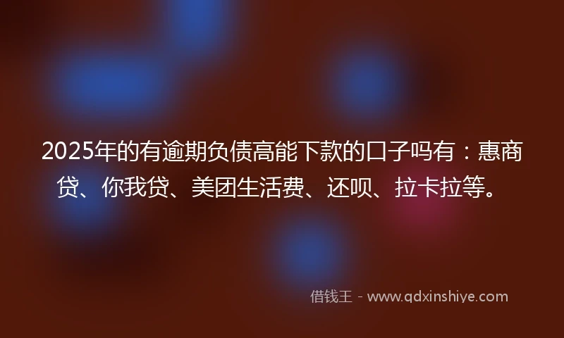 2025年的有逾期负债高能下款的口子吗有：惠商贷、你我贷、美团生活费、还呗、拉卡拉等。