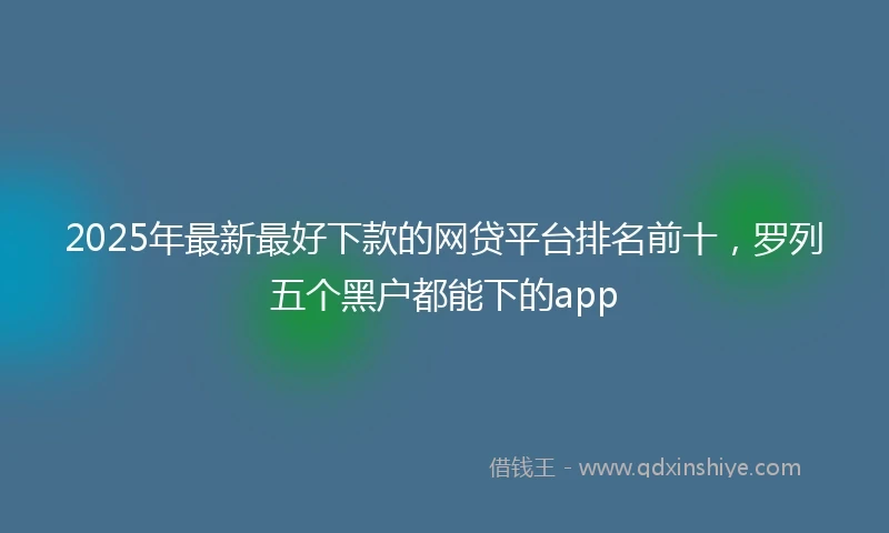 2025年最新最好下款的网贷平台排名前十，罗列五个黑户都能下的app