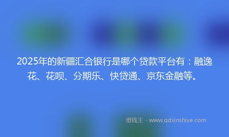 2025年的新疆汇合银行是哪个贷款平台有：融逸花、花呗、分期乐、快贷通、京东金融等。