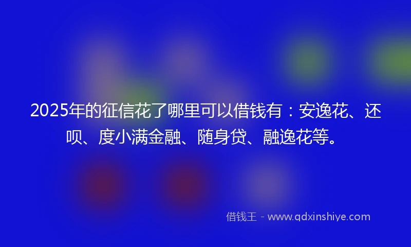 2025年的征信花了哪里可以借钱有:安逸花、还呗、度小满金融、随身贷、融逸花等。
