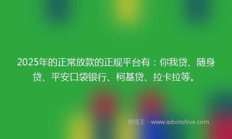 2025年的正常放款的正规平台有：你我贷、随身贷、平安口袋银行、柯基贷、拉卡拉等。