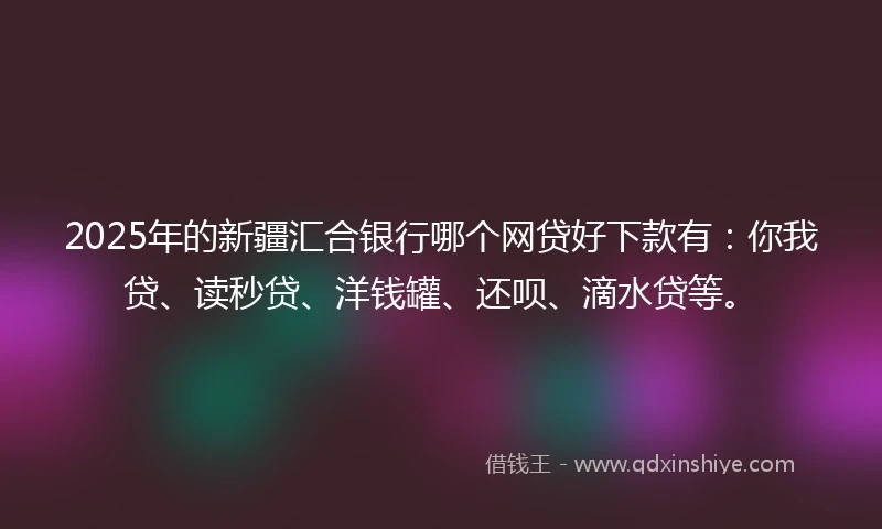 2025年的新疆汇合银行哪个网贷好下款有：你我贷、读秒贷、洋钱罐、还呗、滴水贷等。