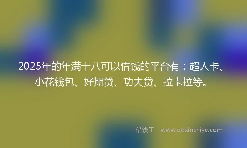 2025年的年满十八可以借钱的平台有：超人卡、小花钱包、好期贷、功夫贷、拉卡拉等。