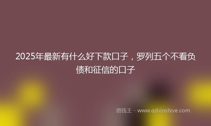 2025年最新有什么好下款口子，罗列五个不看负债和征信的口子
