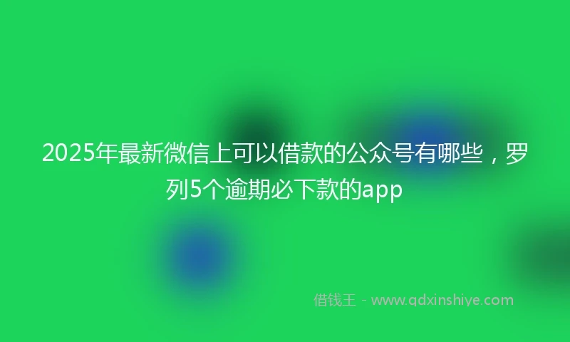 2025年最新微信上可以借款的公众号有哪些，罗列5个逾期必下款的app