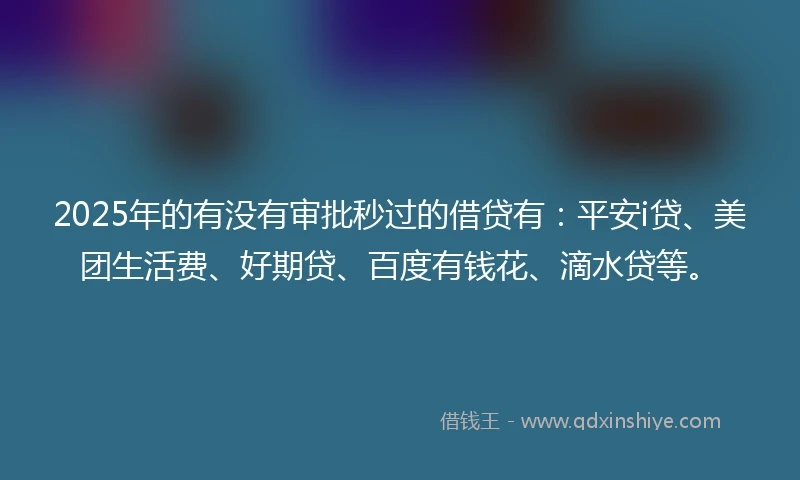 2025年的有没有审批秒过的借贷有：平安i贷、美团生活费、好期贷、百度有钱花、滴水贷等。