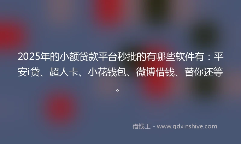2025年的小额贷款平台秒批的有哪些软件有:平安i贷、超人卡、小花钱包、微博借钱、替你还等。
