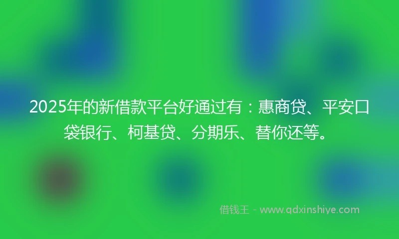 2025年的新借款平台好通过有：惠商贷、平安口袋银行、柯基贷、分期乐、替你还等。