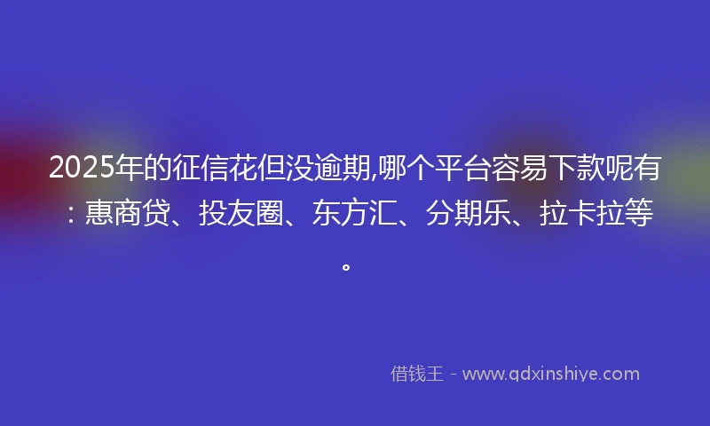 2025年的征信花但没逾期,哪个平台容易下款呢有：惠商贷、投友圈、东方汇、分期乐、拉卡拉等。
