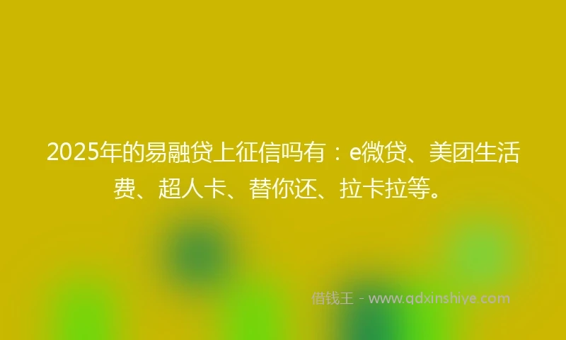 2025年的易融贷上征信吗有：e微贷、美团生活费、超人卡、替你还、拉卡拉等。