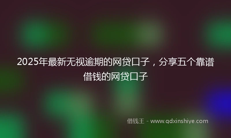 2025年最新无视逾期的网贷口子，分享五个靠谱借钱的网贷口子
