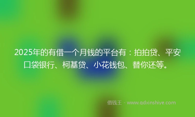 2025年的有借一个月钱的平台有：拍拍贷、平安口袋银行、柯基贷、小花钱包、替你还等。