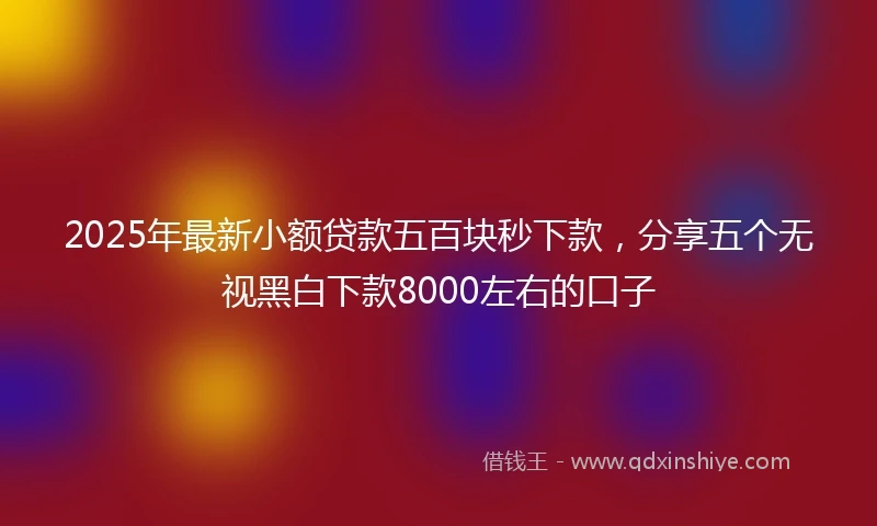 2025年最新小额贷款五百块秒下款，分享五个无视黑白下款8000左右的口子