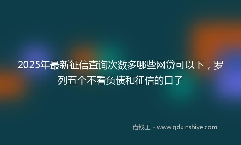 2025年最新征信查询次数多哪些网贷可以下，罗列五个不看负债和征信的口子