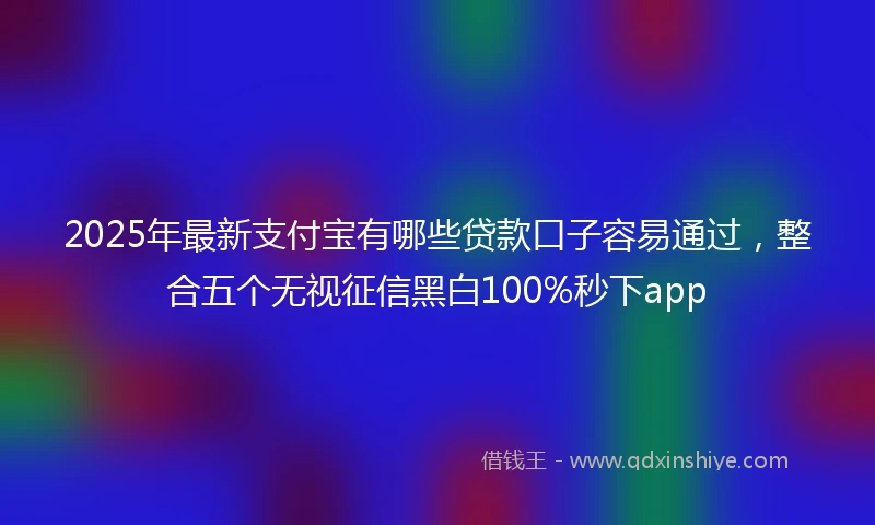 2025年最新支付宝有哪些贷款口子容易通过，整合五个无视征信黑白100%秒下app