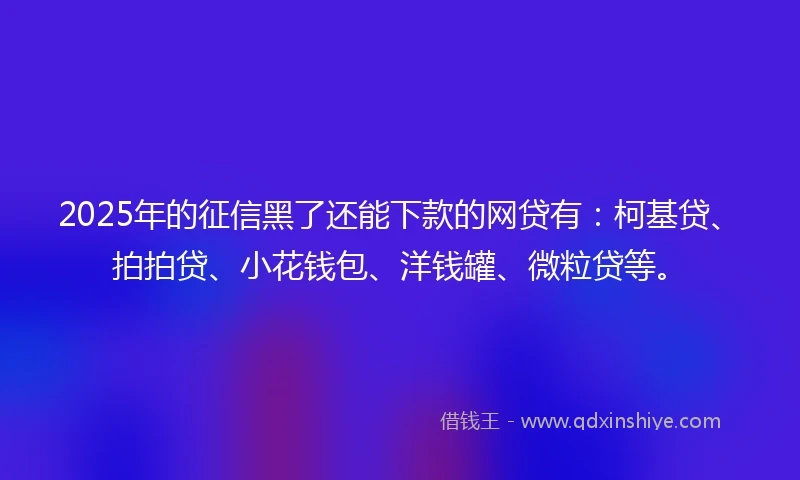 2025年的征信黑了还能下款的网贷有：柯基贷、拍拍贷、小花钱包、洋钱罐、微粒贷等。