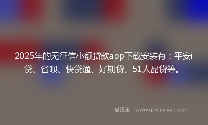 2025年的无征信小额贷款app下载安装有：平安i贷、省呗、快贷通、好期贷、51人品贷等。