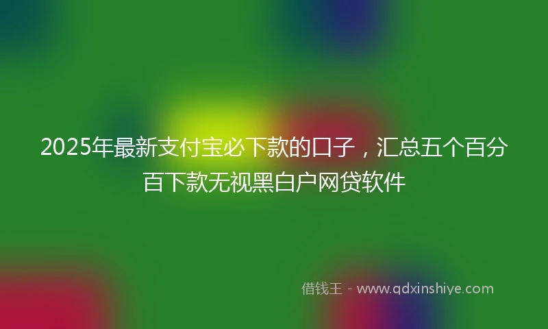 2025年最新支付宝必下款的口子，汇总五个百分百下款无视黑白户网贷软件