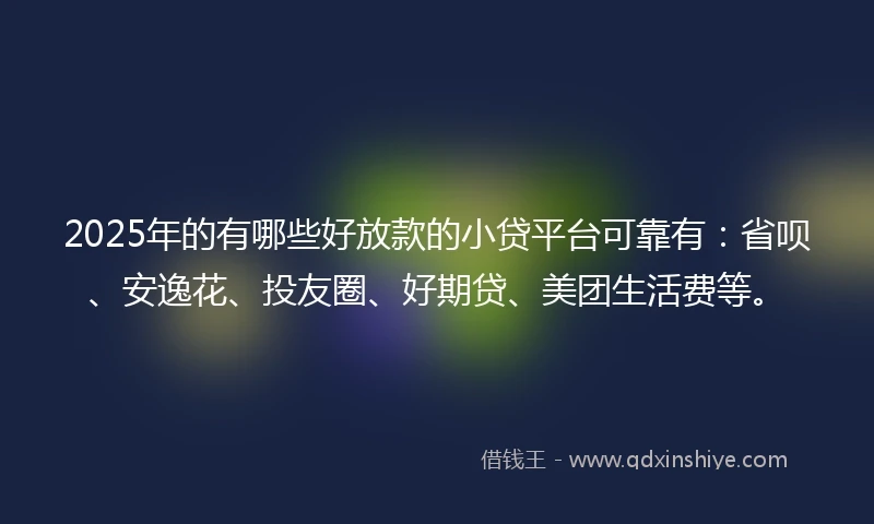 2025年的有哪些好放款的小贷平台可靠有:省呗、安逸花、投友圈、好期贷、美团生活费等。
