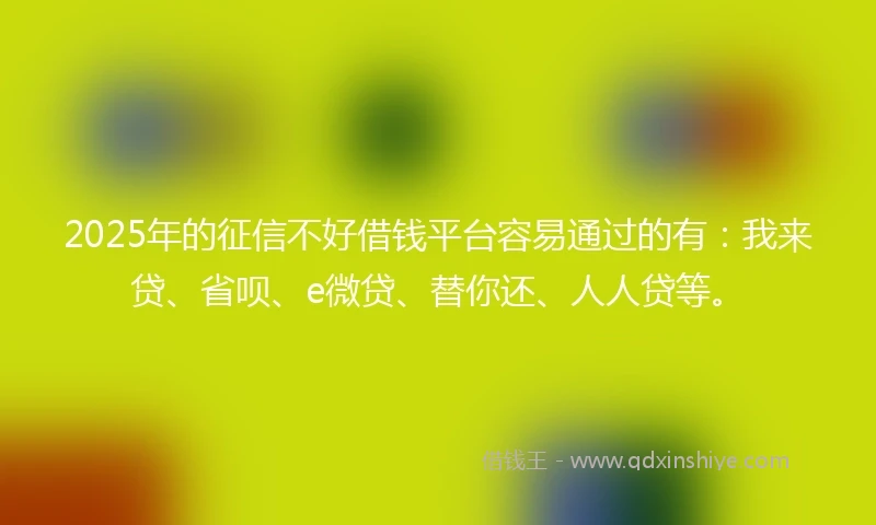 2025年的征信不好借钱平台容易通过的有：我来贷、省呗、e微贷、替你还、人人贷等。