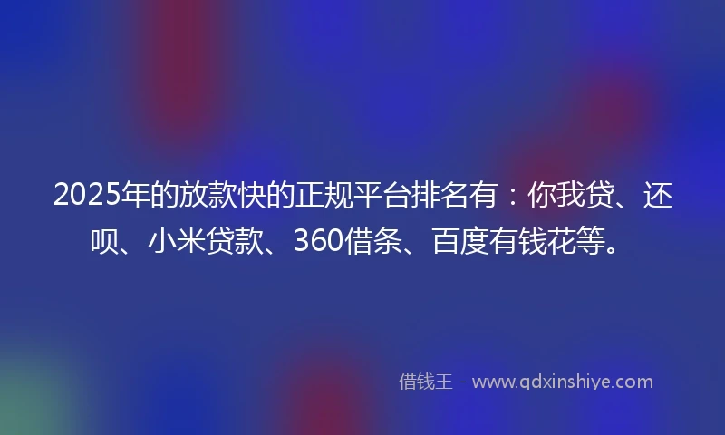 2025年的放款快的正规平台排名有：你我贷、还呗、小米贷款、360借条、百度有钱花等。