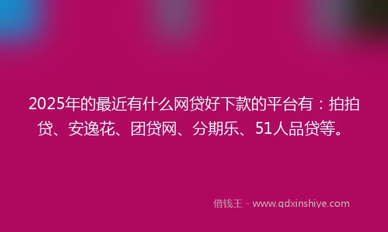 2025年的最近有什么网贷好下款的平台有：拍拍贷、安逸花、团贷网、分期乐、51人品贷等。