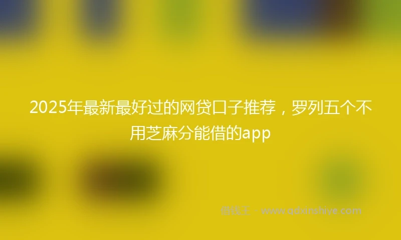 2025年最新最好过的网贷口子推荐，罗列五个不用芝麻分能借的app
