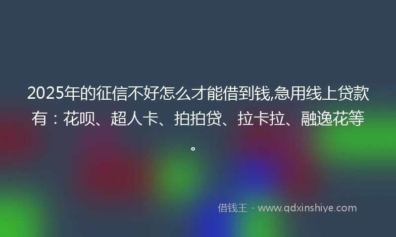 2025年的征信不好怎么才能借到钱,急用线上贷款有:花呗、超人卡、拍拍贷、拉卡拉、融逸花等。