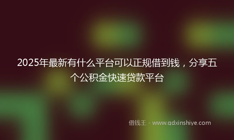 2025年最新有什么平台可以正规借到钱，分享五个公积金快速贷款平台