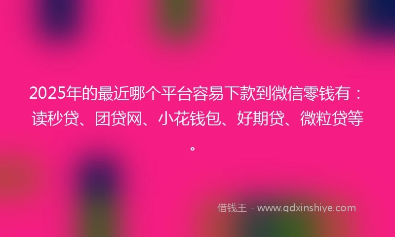2025年的最近哪个平台容易下款到微信零钱有：读秒贷、团贷网、小花钱包、好期贷、微粒贷等。