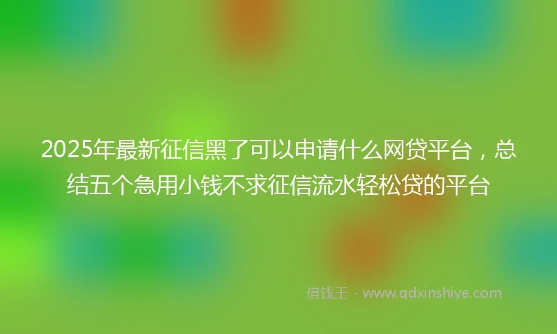 2025年最新征信黑了可以申请什么网贷平台，总结五个急用小钱不求征信流水轻松贷的平台