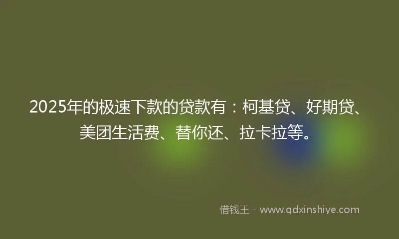 2025年的极速下款的贷款有：柯基贷、好期贷、美团生活费、替你还、拉卡拉等。