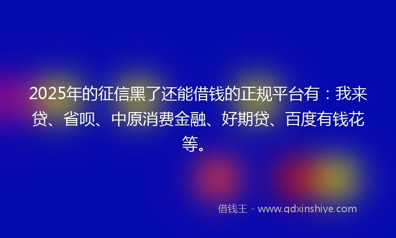 2025年的征信黑了还能借钱的正规平台有：我来贷、省呗、中原消费金融、好期贷、百度有钱花等。