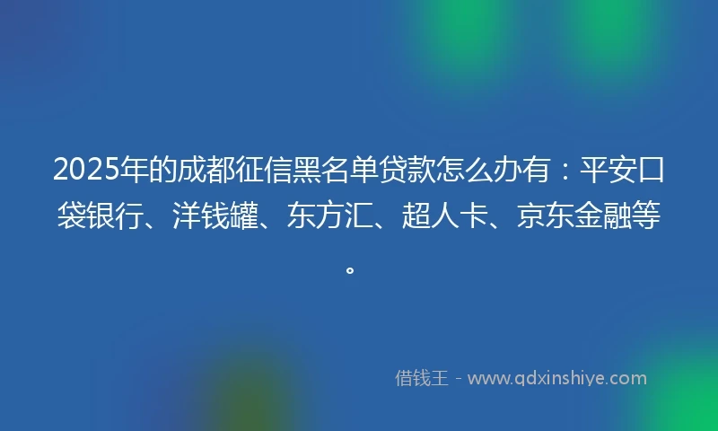 2025年的成都征信黑名单贷款怎么办有：平安口袋银行、洋钱罐、东方汇、超人卡、京东金融等。