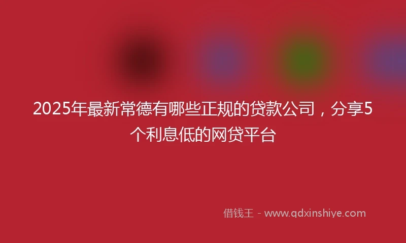 2025年最新常德有哪些正规的贷款公司，分享5个利息低的网贷平台