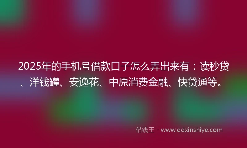 2025年的手机号借款口子怎么弄出来有：读秒贷、洋钱罐、安逸花、中原消费金融、快贷通等。