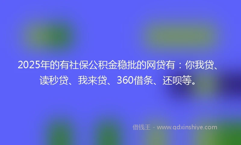 2025年的有社保公积金稳批的网贷有：你我贷、读秒贷、我来贷、360借条、还呗等。