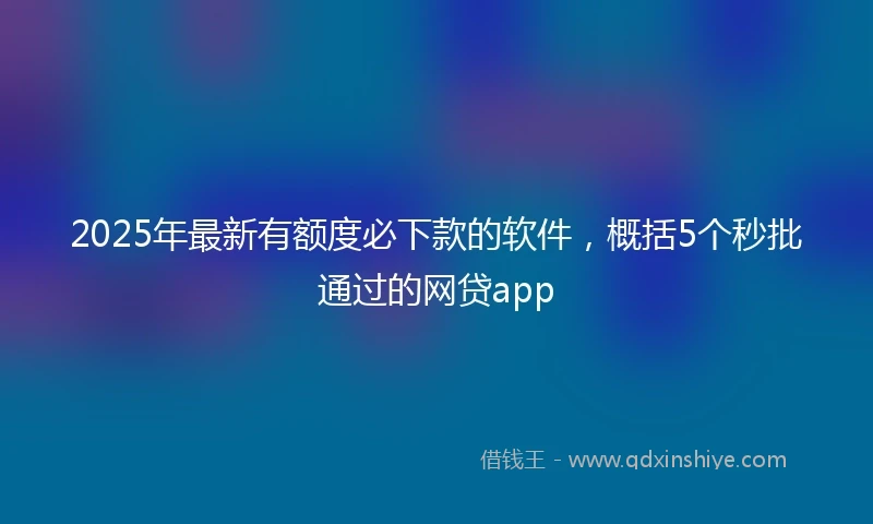 2025年最新有额度必下款的软件，概括5个秒批通过的网贷app