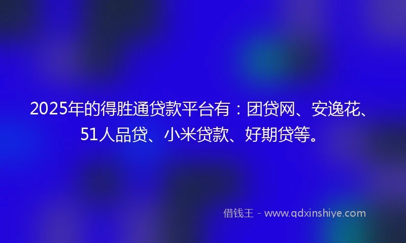 2025年的得胜通贷款平台有：团贷网、安逸花、51人品贷、小米贷款、好期贷等。