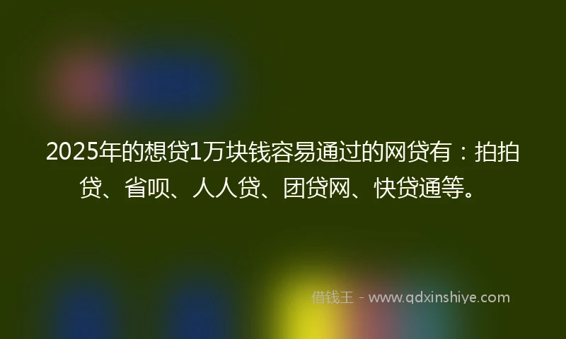 2025年的想贷1万块钱容易通过的网贷有：拍拍贷、省呗、人人贷、团贷网、快贷通等。
