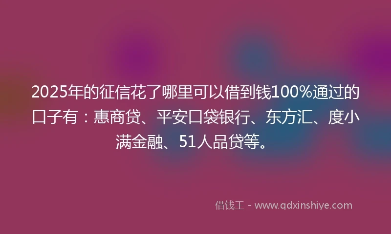 2025年的征信花了哪里可以借到钱100%通过的口子有：惠商贷、平安口袋银行、东方汇、度小满金融、51人品贷等。