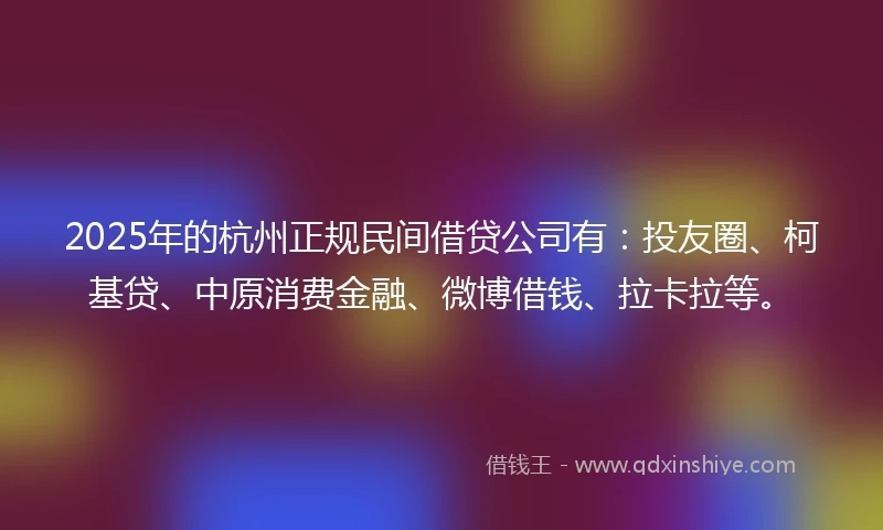 2025年的杭州正规民间借贷公司有：投友圈、柯基贷、中原消费金融、微博借钱、拉卡拉等。