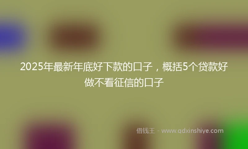2025年最新年底好下款的口子，概括5个贷款好做不看征信的口子