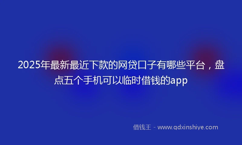 2025年最新最近下款的网贷口子有哪些平台，盘点五个手机可以临时借钱的app