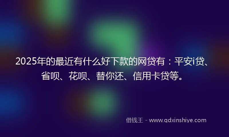 2025年的最近有什么好下款的网贷有：平安i贷、省呗、花呗、替你还、信用卡贷等。