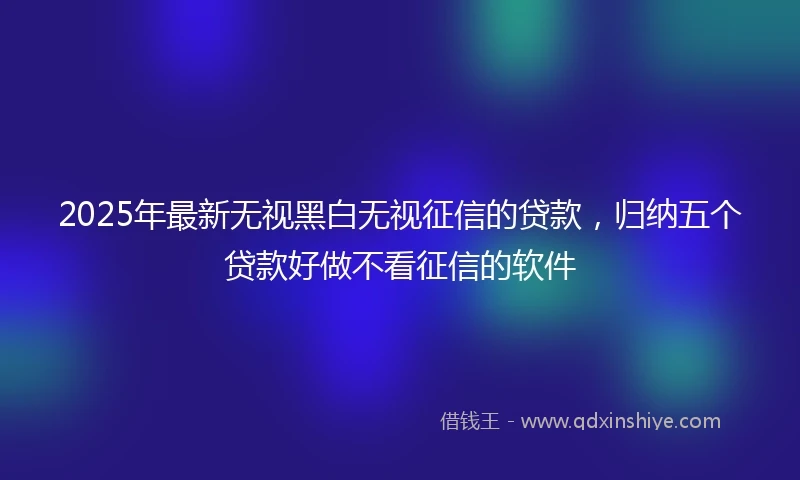 2025年最新无视黑白无视征信的贷款，归纳五个贷款好做不看征信的软件