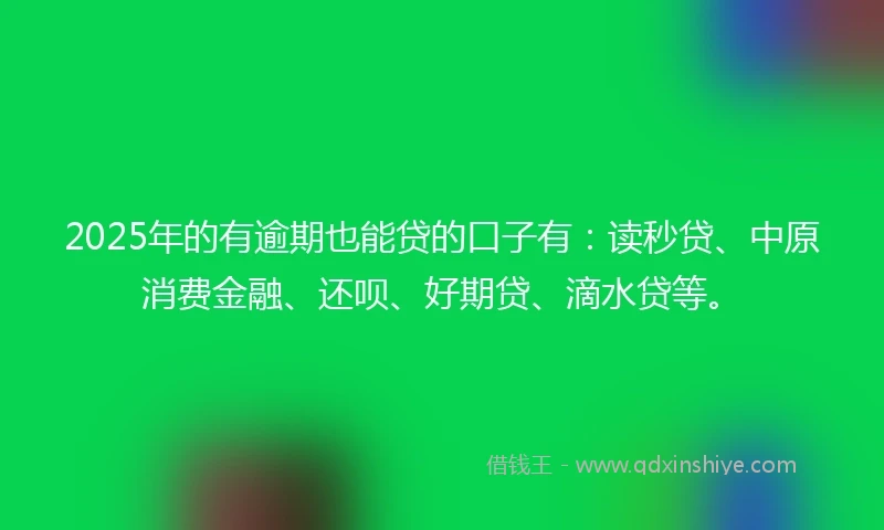 2025年的有逾期也能贷的口子有：读秒贷、中原消费金融、还呗、好期贷、滴水贷等。