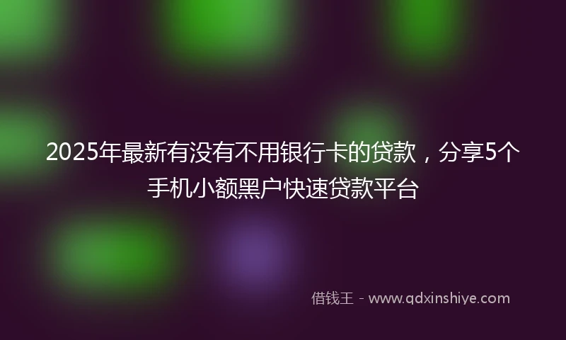 2025年最新有没有不用银行卡的贷款，分享5个手机小额黑户快速贷款平台